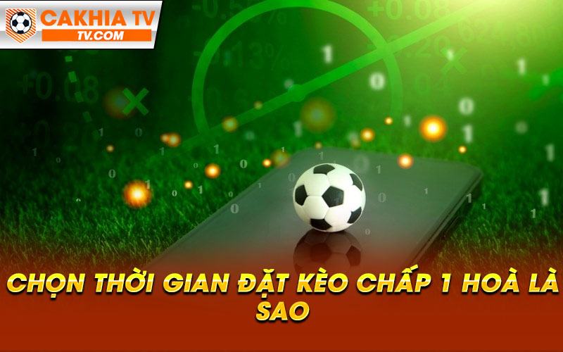 Chon thoi gian dat keo chap 1 hoa la sao Chọn thời gian đặt kèo chấp 1 hoà là sao