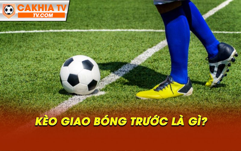 Keo Giao Bong Truoc La Gi Kèo Giao Bóng Trước Là Gì