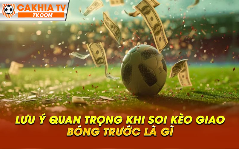 Luu y quan trong khi soi keo giao bong truoc la gi 1 Lưu ý quan trọng khi soi kèo giao bóng trước là gì