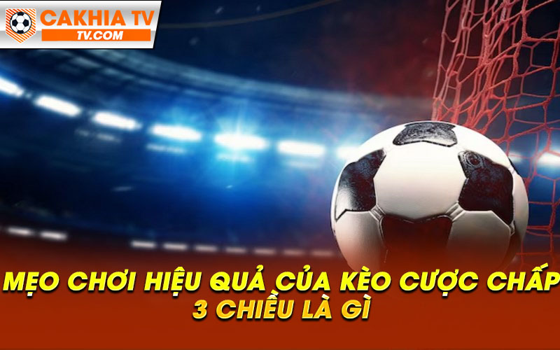 Meo choi hieu qua cua keo cuoc chap 3 chieu la gi Mẹo chơi hiệu quả của kèo cược chấp 3 chiều là gì