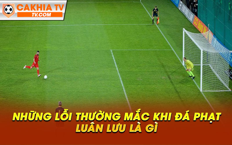 Nhung loi thuong mac khi da phat luan luu la gi Những lỗi thường mắc khi đá phạt luân lưu là gì
